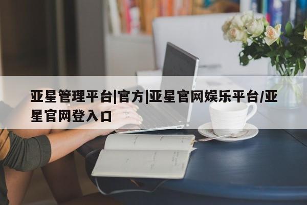 亚星入口 亚星代理网管理系统亚星管理平台|官方|亚星官网娱乐平台/亚星官网登入口