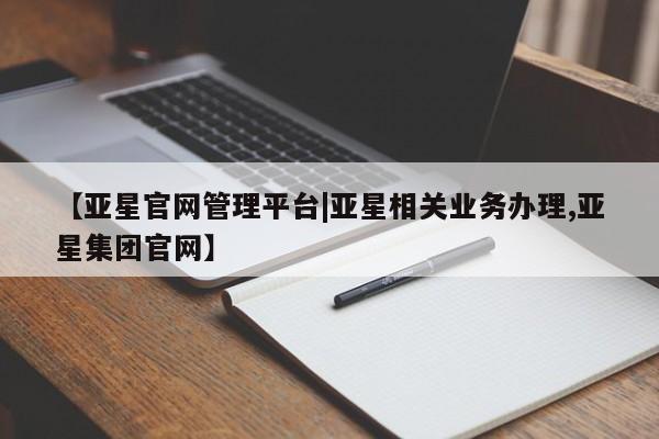 亚星入口 亚星代理网管理系统【亚星官网管理平台|亚星相关业务办理,亚星集团官网】