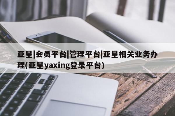 亚星入口 亚星代理网管理系统亚星|会员平台|管理平台|亚星相关业务办理(亚星yaxing登录平台)