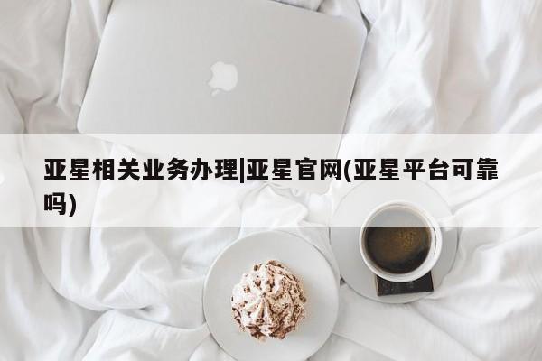 亚星入口 亚星代理网管理系统亚星相关业务办理|亚星官网(亚星平台可靠吗)