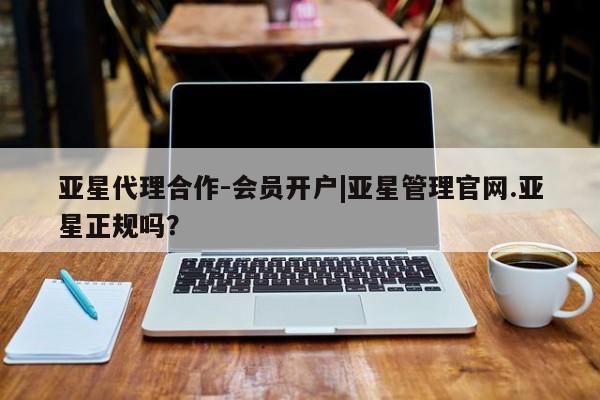 亚星入口 亚星代理网管理系统亚星代理合作-会员开户|亚星管理官网.亚星正规吗？