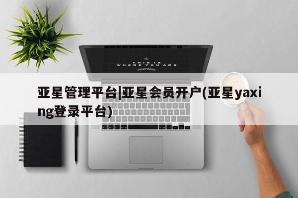 亚星入口 亚星代理网管理系统亚星管理平台|亚星会员开户(亚星yaxing登录平台)