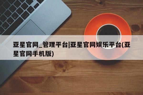 亚星入口 亚星代理网管理系统亚星官网_管理平台|亚星官网娱乐平台(亚星官网手机版)