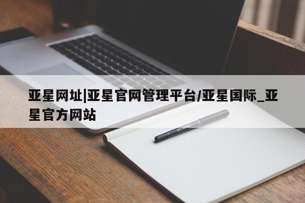 亚星入口 亚星代理网管理系统亚星网址|亚星官网管理平台/亚星国际_亚星官方网站