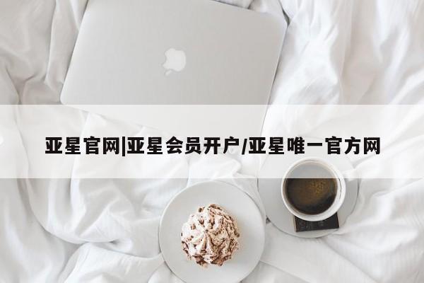 亚星入口 亚星代理网管理系统亚星官网|亚星会员开户/亚星唯一官方网