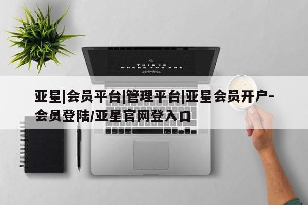 亚星入口 亚星代理网管理系统亚星|会员平台|管理平台|亚星会员开户-会员登陆/亚星官网登入口