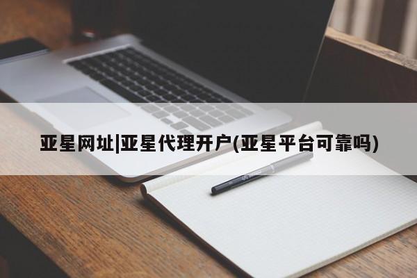 亚星入口 亚星代理网管理系统亚星网址|亚星代理开户(亚星平台可靠吗)