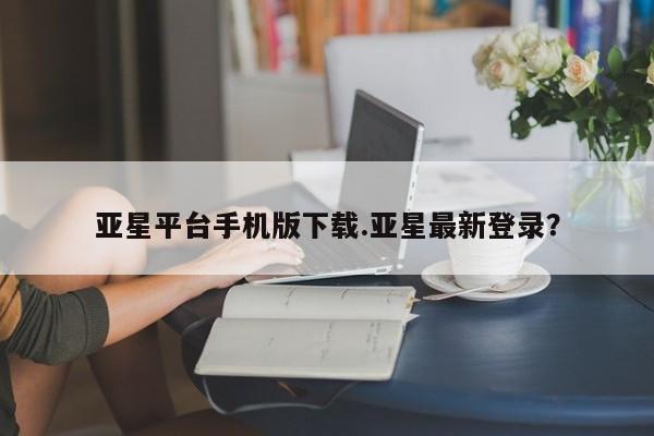 亚星入口 亚星代理网管理系统亚星平台手机版下载.亚星最新登录？