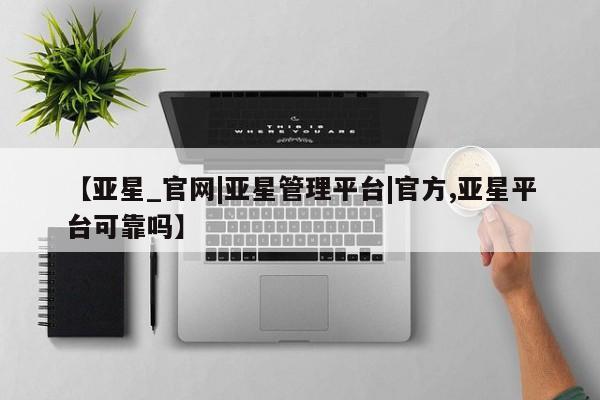亚星入口 亚星代理网管理系统【亚星_官网|亚星管理平台|官方,亚星平台可靠吗】