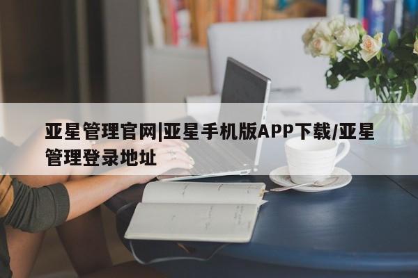 亚星入口 亚星代理网管理系统亚星管理官网|亚星手机版APP下载/亚星管理登录地址