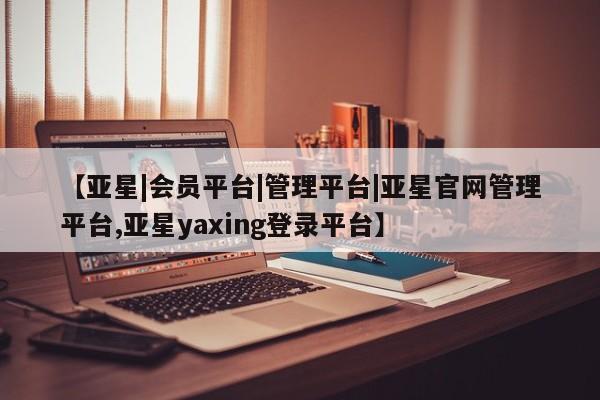 亚星入口 亚星代理网管理系统【亚星|会员平台|管理平台|亚星官网管理平台,亚星yaxing登录平台】