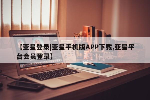 亚星入口 亚星代理网管理系统【亚星登录|亚星手机版APP下载,亚星平台会员登录】