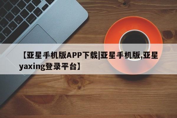 亚星入口 亚星代理网管理系统【亚星手机版APP下载|亚星手机版,亚星yaxing登录平台】