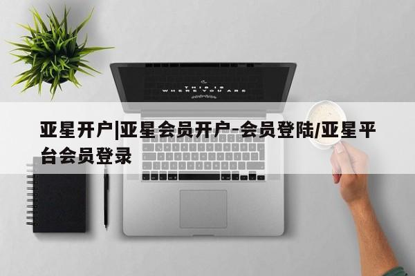 亚星入口 亚星代理网管理系统亚星开户|亚星会员开户-会员登陆/亚星平台会员登录