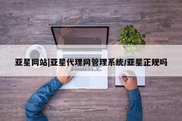 亚星入口 亚星代理网管理系统亚星网站|亚星代理网管理系统/亚星正规吗
