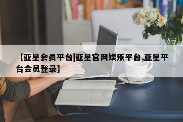 亚星入口 亚星代理网管理系统【亚星会员平台|亚星官网娱乐平台,亚星平台会员登录】