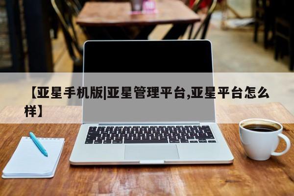 亚星入口 亚星代理网管理系统【亚星手机版|亚星管理平台,亚星平台怎么样】