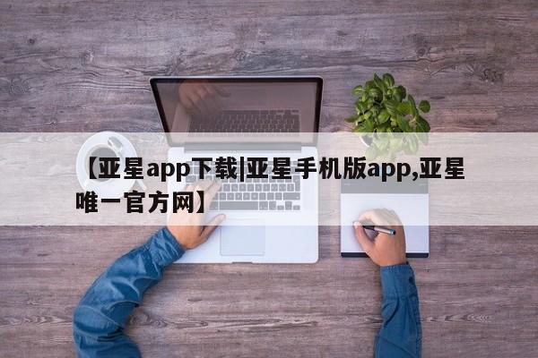 亚星入口 亚星代理网管理系统【亚星app下载|亚星手机版app,亚星唯一官方网】