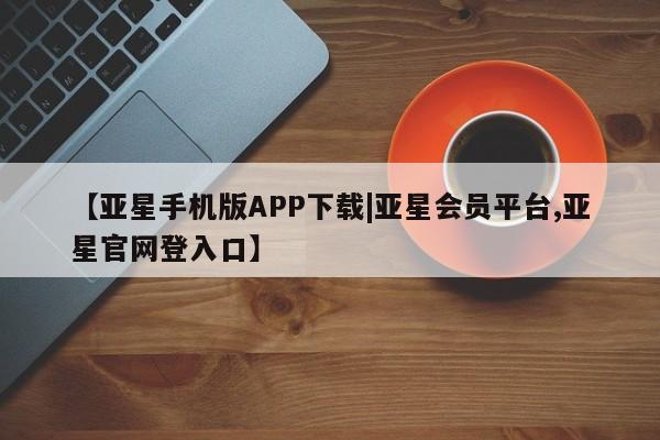 亚星入口 亚星代理网管理系统【亚星手机版APP下载|亚星会员平台,亚星官网登入口】