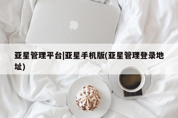 亚星入口 亚星代理网管理系统亚星管理平台|亚星手机版(亚星管理登录地址)