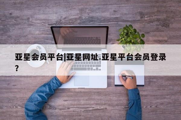 亚星入口 亚星代理网管理系统亚星会员平台|亚星网址.亚星平台会员登录？