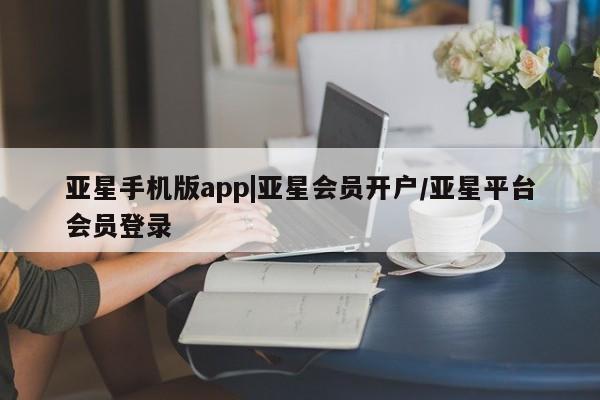 亚星入口 亚星代理网管理系统亚星手机版app|亚星会员开户/亚星平台会员登录