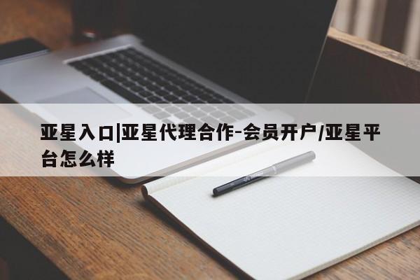 亚星入口 亚星代理网管理系统亚星入口|亚星代理合作-会员开户/亚星平台怎么样