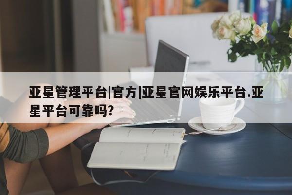 亚星入口 亚星代理网管理系统亚星管理平台|官方|亚星官网娱乐平台.亚星平台可靠吗？