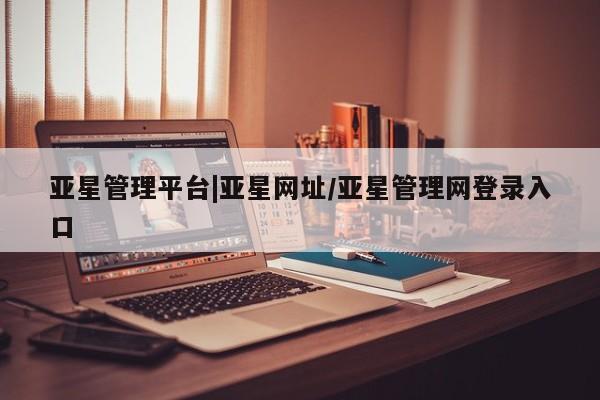 亚星入口 亚星代理网管理系统亚星管理平台|亚星网址/亚星管理网登录入口