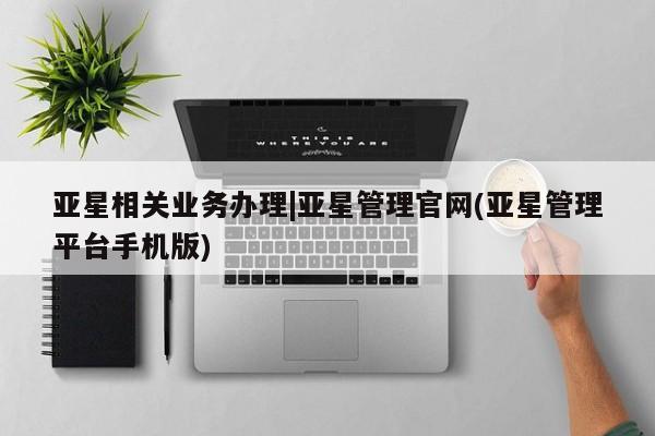 亚星入口 亚星代理网管理系统亚星相关业务办理|亚星管理官网(亚星管理平台手机版)