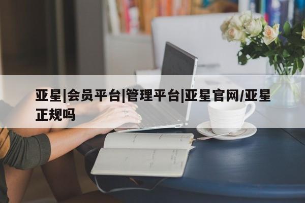亚星入口 亚星代理网管理系统亚星|会员平台|管理平台|亚星官网/亚星正规吗