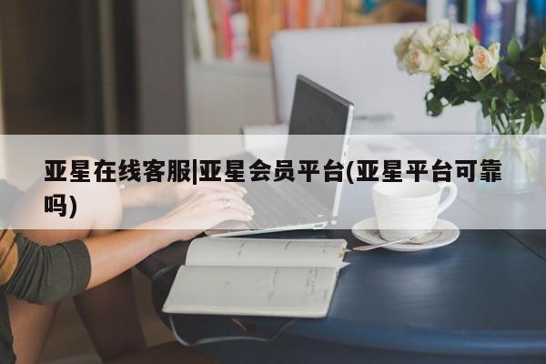 亚星入口 亚星代理网管理系统亚星在线客服|亚星会员平台(亚星平台可靠吗)