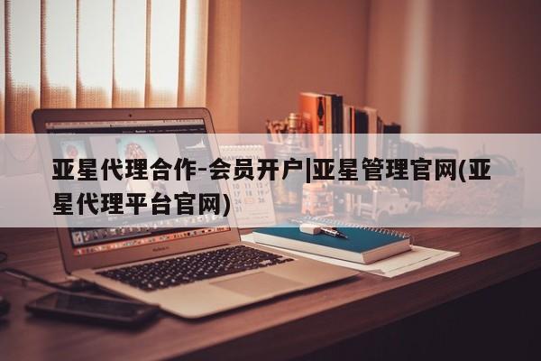 亚星入口 亚星代理网管理系统亚星代理合作-会员开户|亚星管理官网(亚星代理平台官网)
