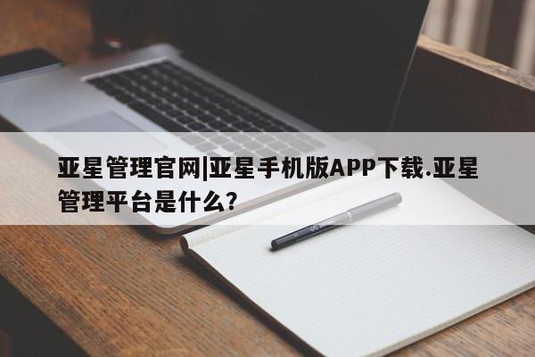 亚星入口 亚星代理网管理系统亚星管理官网|亚星手机版APP下载.亚星管理平台是什么？