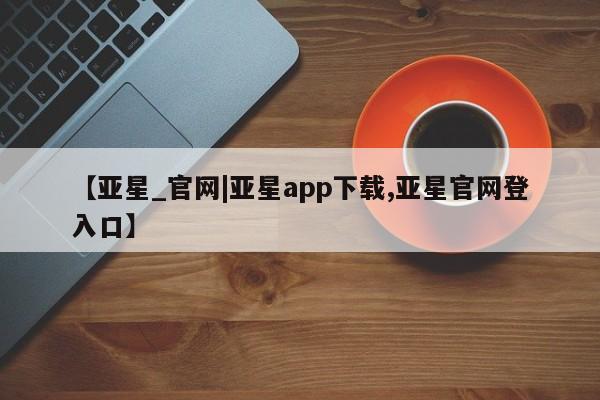 亚星入口 亚星代理网管理系统要闻 第20页
