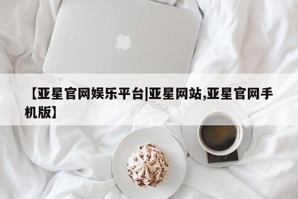 亚星入口 亚星代理网管理系统【亚星官网娱乐平台|亚星网站,亚星官网手机版】