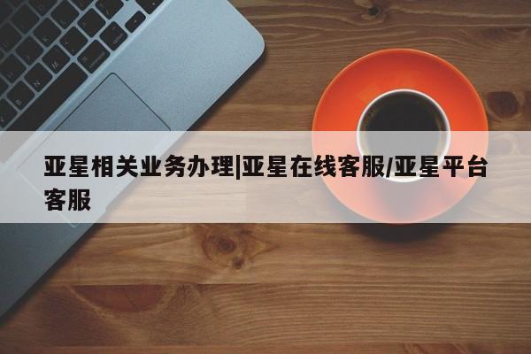 亚星入口 亚星代理网管理系统亚星相关业务办理|亚星在线客服/亚星平台客服
