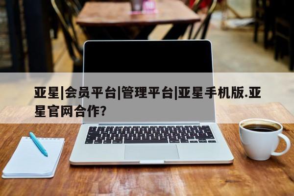 亚星入口 亚星代理网管理系统亚星|会员平台|管理平台|亚星手机版.亚星官网合作？