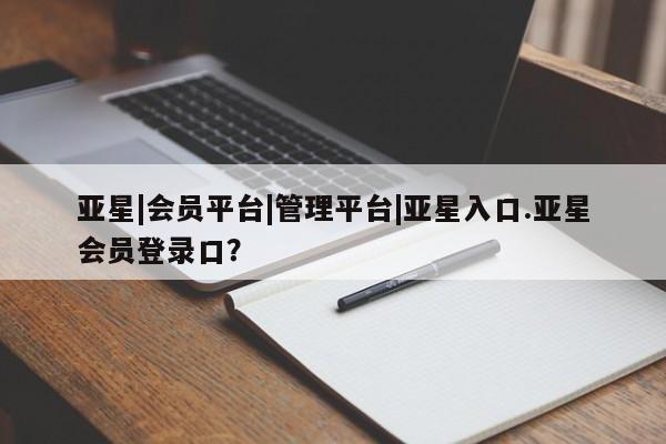亚星入口 亚星代理网管理系统亚星|会员平台|管理平台|亚星入口.亚星会员登录口？