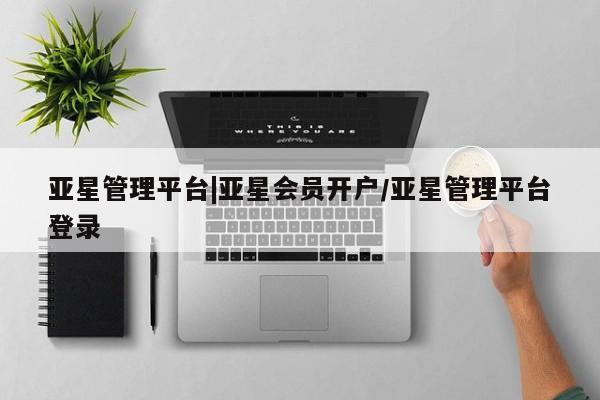 亚星入口 亚星代理网管理系统亚星管理平台|亚星会员开户/亚星管理平台登录