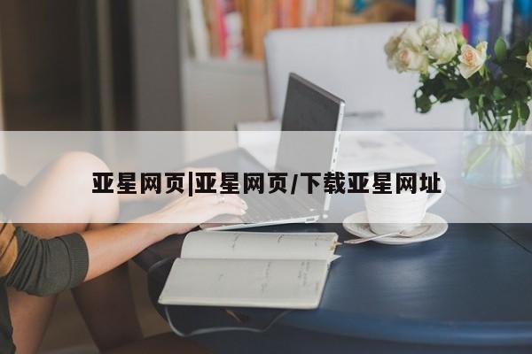 亚星入口 亚星代理网管理系统亚星网页|亚星网页/下载亚星网址