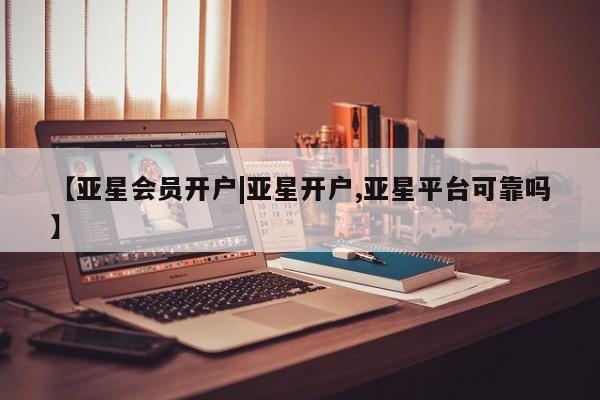 亚星入口 亚星代理网管理系统【亚星会员开户|亚星开户,亚星平台可靠吗】