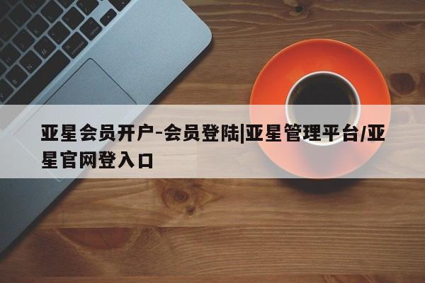 亚星入口 亚星代理网管理系统亚星会员开户-会员登陆|亚星管理平台/亚星官网登入口