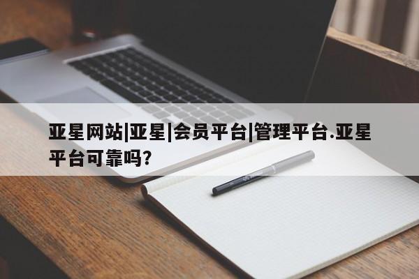 亚星入口 亚星代理网管理系统亚星网站|亚星|会员平台|管理平台.亚星平台可靠吗？