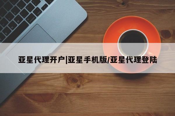 亚星入口 亚星代理网管理系统亚星代理开户|亚星手机版/亚星代理登陆