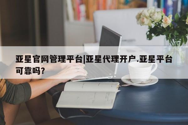 亚星入口 亚星代理网管理系统亚星官网管理平台|亚星代理开户.亚星平台可靠吗？