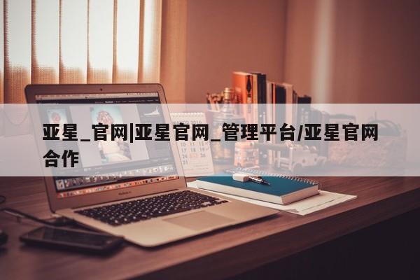 亚星入口 亚星代理网管理系统亚星_官网|亚星官网_管理平台/亚星官网合作