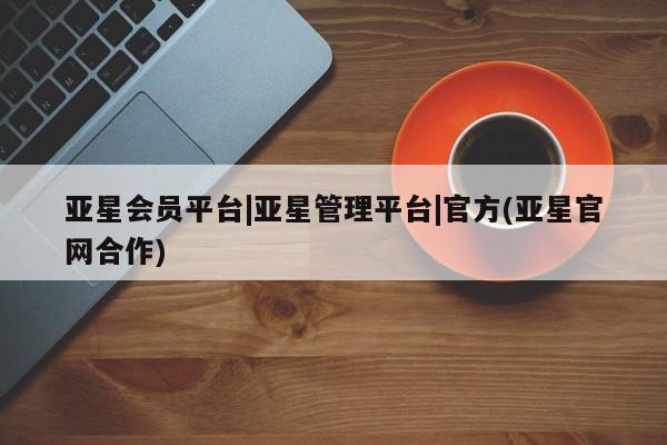 亚星入口 亚星代理网管理系统亚星会员平台|亚星管理平台|官方(亚星官网合作)