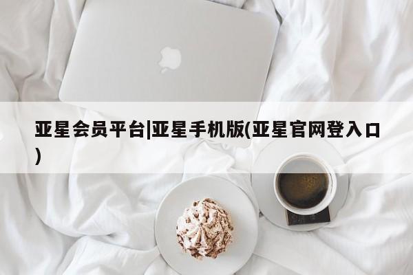 亚星入口 亚星代理网管理系统亚星会员平台|亚星手机版(亚星官网登入口)