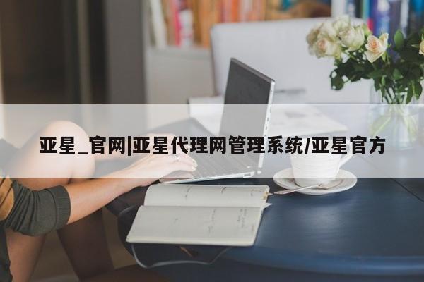 亚星入口 亚星代理网管理系统亚星_官网|亚星代理网管理系统/亚星官方